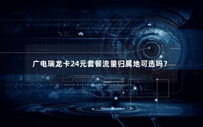 广电瑞龙卡24元套餐流量归属地可选吗？
