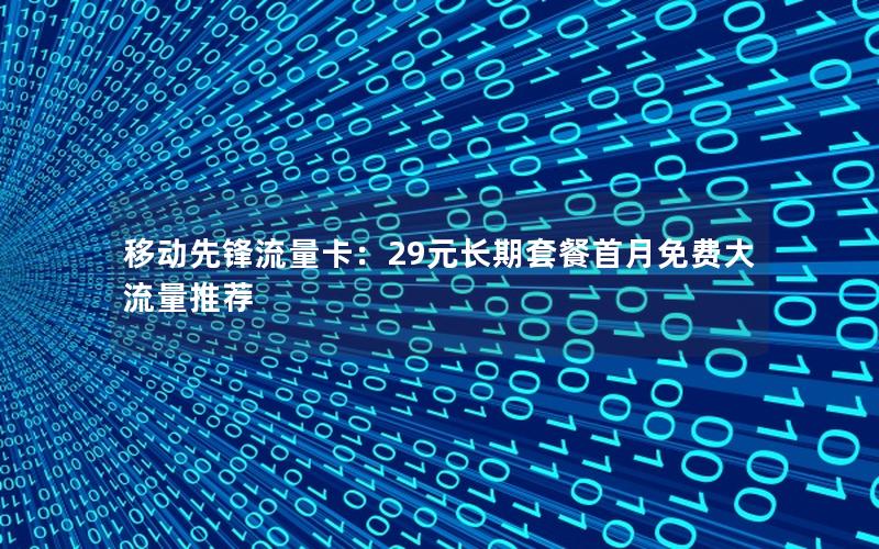 移动先锋流量卡：29元长期套餐首月免费大流量推荐