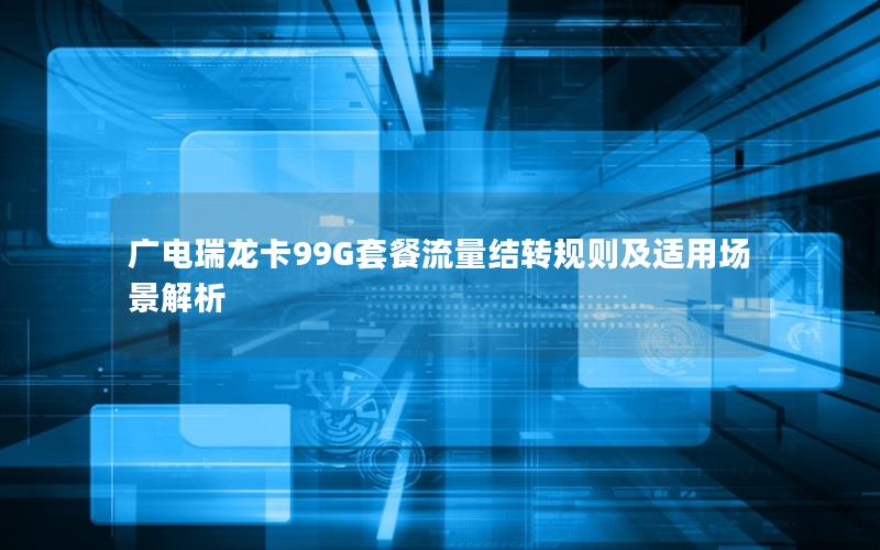 广电瑞龙卡99G套餐流量结转规则及适用场景解析