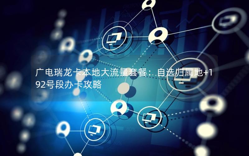 广电瑞龙卡本地大流量套餐：自选归属地+192号段办卡攻略