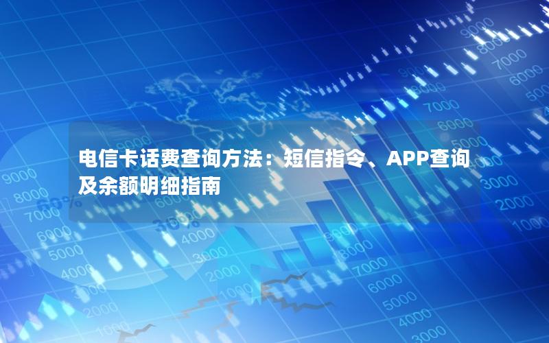 电信卡话费查询方法：短信指令、APP查询及余额明细指南