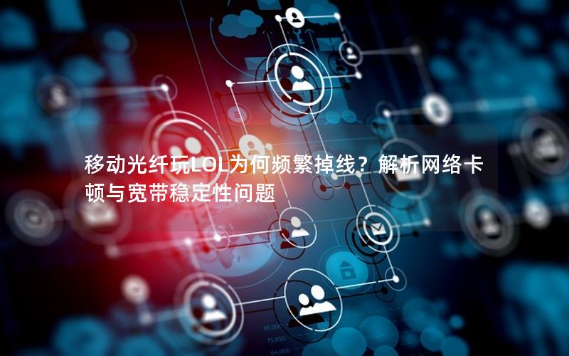 移动光纤玩LOL为何频繁掉线？解析网络卡顿与宽带稳定性问题