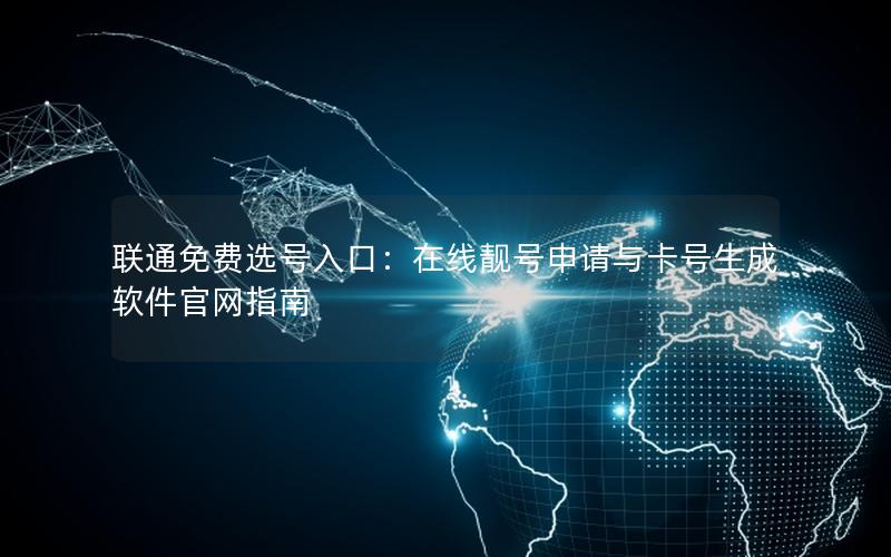 联通免费选号入口：在线靓号申请与卡号生成软件官网指南