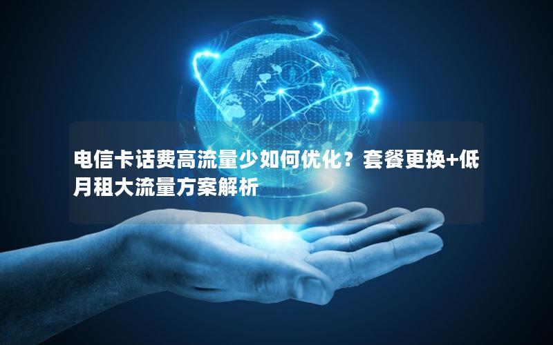电信卡话费高流量少如何优化？套餐更换+低月租大流量方案解析