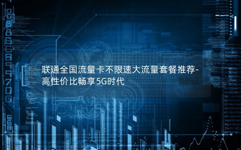联通全国流量卡不限速大流量套餐推荐-高性价比畅享5G时代