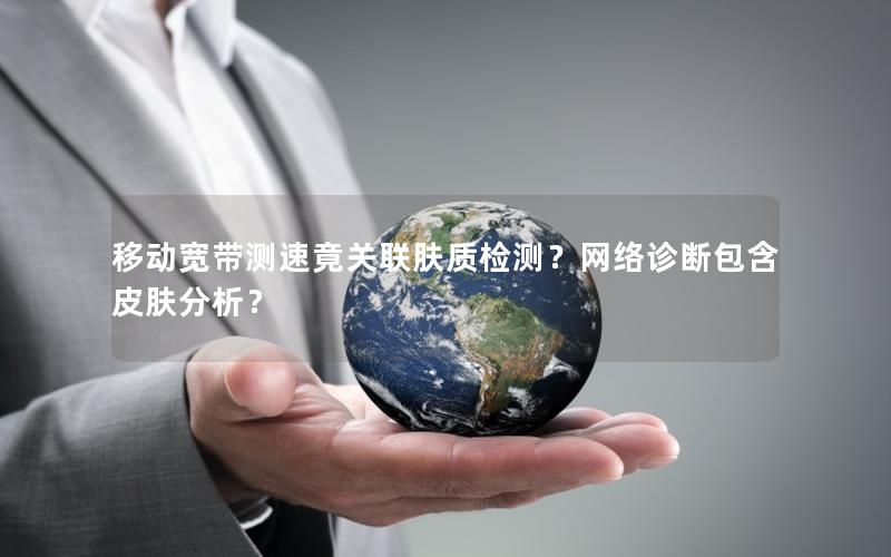 移动宽带测速竟关联肤质检测？网络诊断包含皮肤分析？