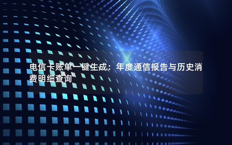 电信卡账单一键生成：年度通信报告与历史消费明细查询