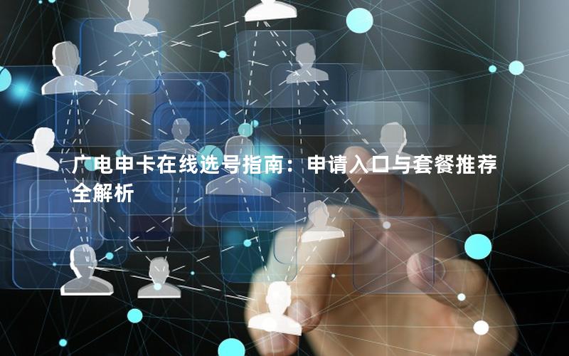 广电申卡在线选号指南：申请入口与套餐推荐全解析