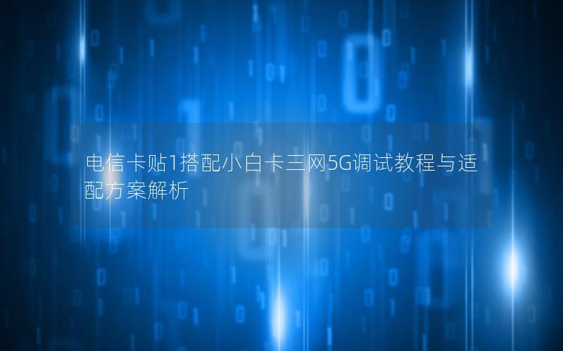 电信卡贴1搭配小白卡三网5G调试教程与适配方案解析
