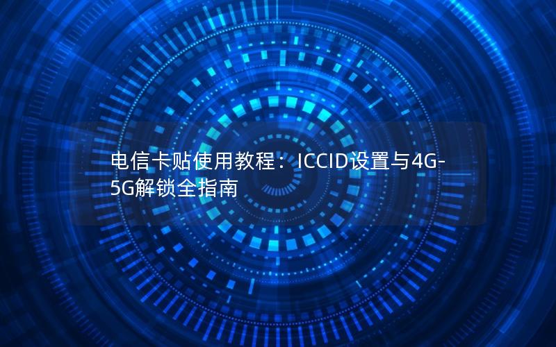电信卡贴使用教程：ICCID设置与4G-5G解锁全指南