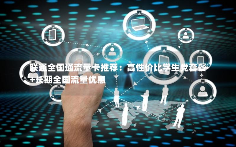 联通全国通流量卡推荐：高性价比学生党套餐+长期全国流量优惠