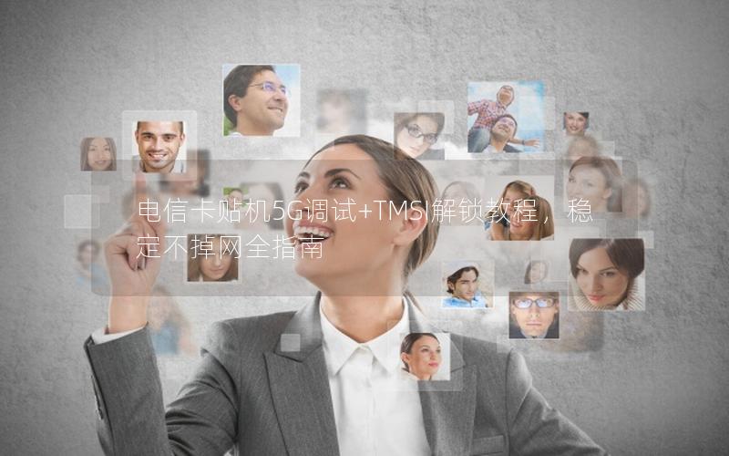 电信卡贴机5G调试+TMSI解锁教程，稳定不掉网全指南
