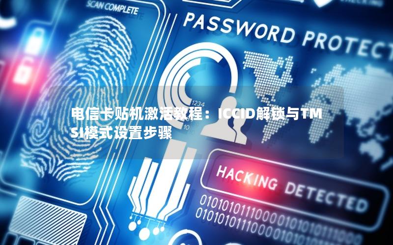 电信卡贴机激活教程：ICCID解锁与TMSI模式设置步骤