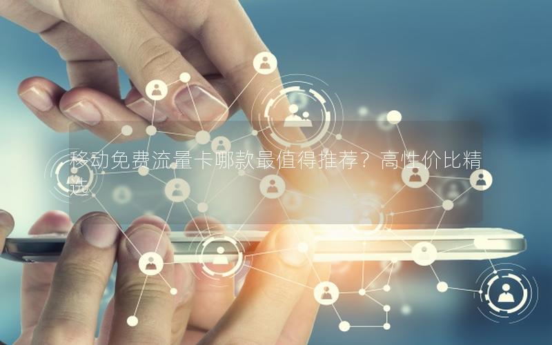 移动免费流量卡哪款最值得推荐？高性价比精选