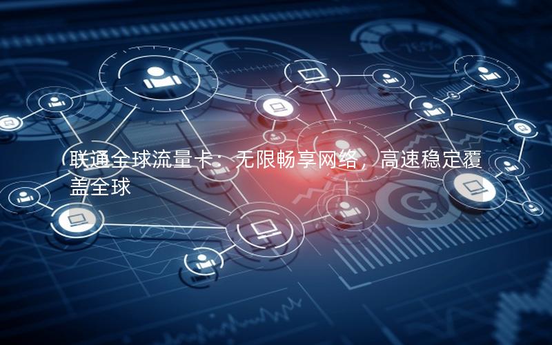 联通全球流量卡：无限畅享网络，高速稳定覆盖全球