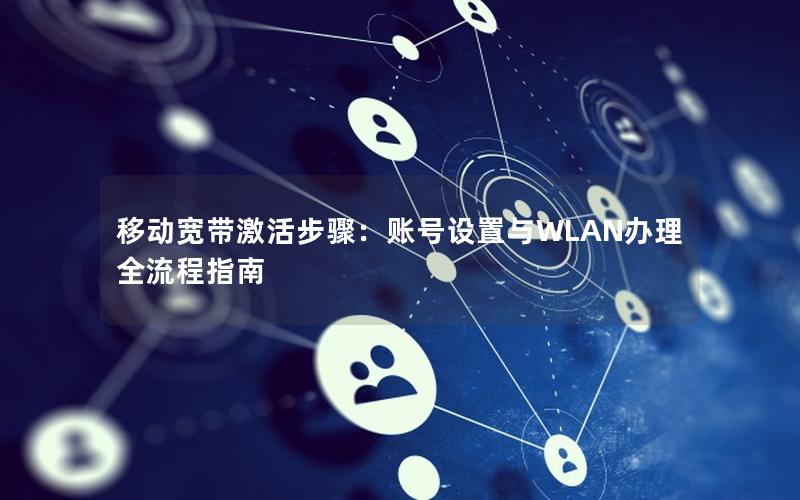 移动宽带激活步骤：账号设置与WLAN办理全流程指南