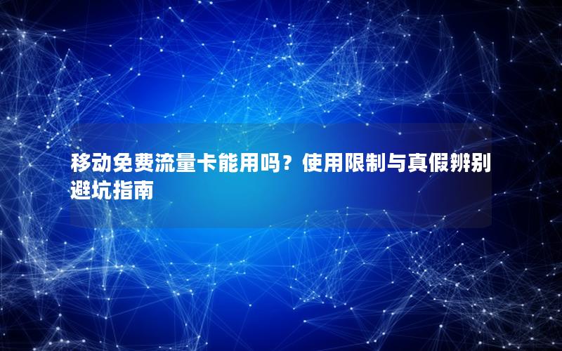 移动免费流量卡能用吗？使用限制与真假辨别避坑指南