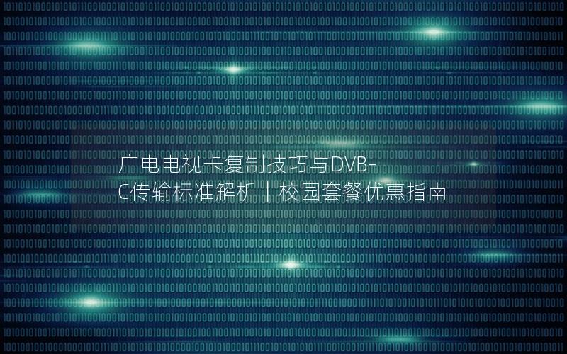广电电视卡复制技巧与DVB-C传输标准解析｜校园套餐优惠指南