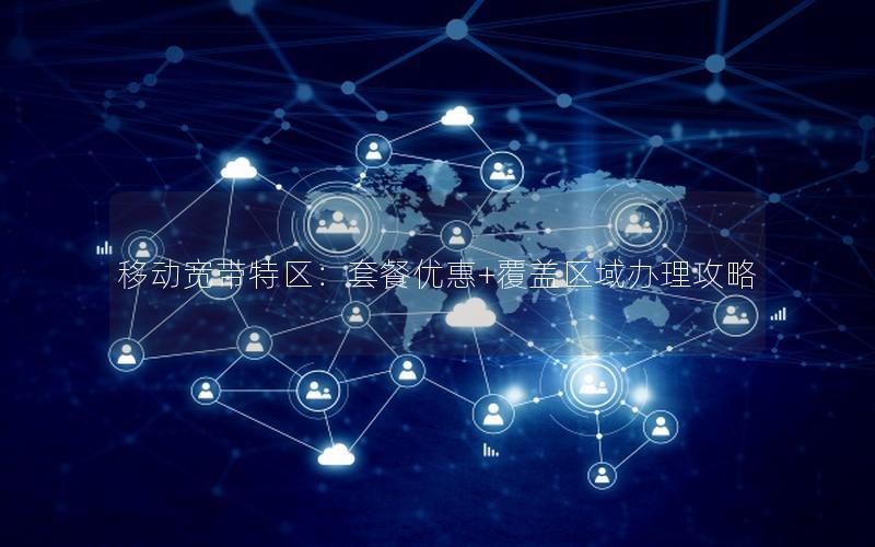 移动宽带特区：套餐优惠+覆盖区域办理攻略
