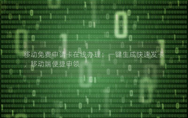移动免费申请卡在线办理：一键生成快速发卡，移动端便捷申领