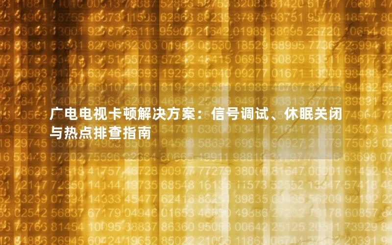 广电电视卡顿解决方案：信号调试、休眠关闭与热点排查指南
