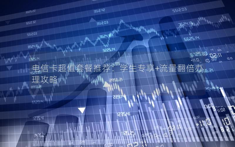 电信卡超值套餐推荐：学生专享+流量翻倍办理攻略