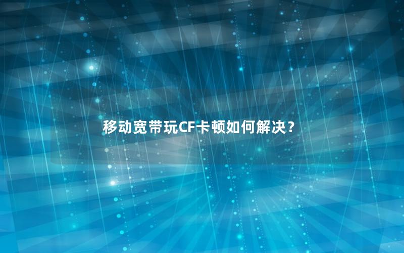 移动宽带玩CF卡顿如何解决？