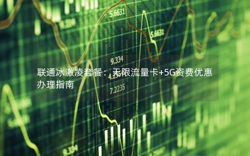 联通冰激凌套餐：无限流量卡+5G资费优惠办理指南