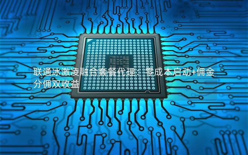 联通冰激凌融合套餐代理：零成本启动+佣金分佣双收益