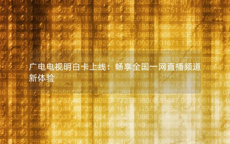 广电电视明白卡上线：畅享全国一网直播频道新体验