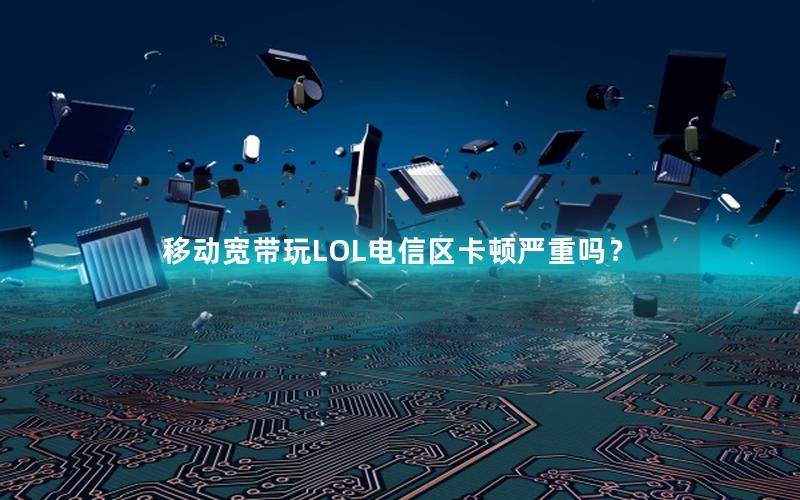 移动宽带玩LOL电信区卡顿严重吗？