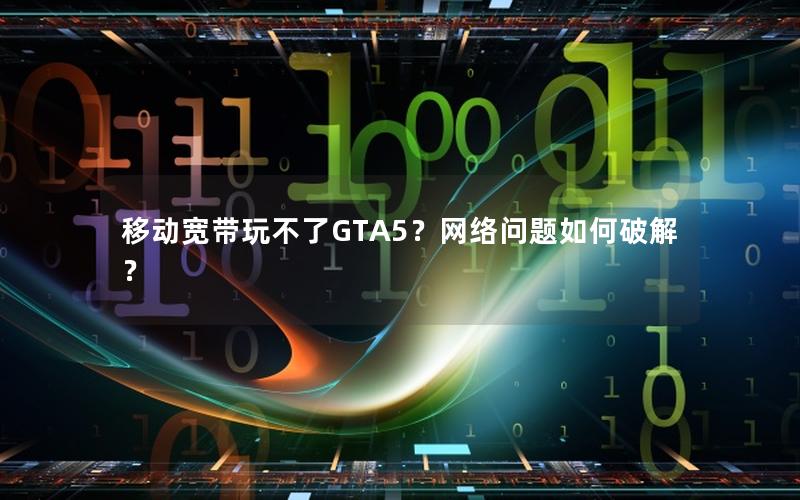 移动宽带玩不了GTA5？网络问题如何破解？