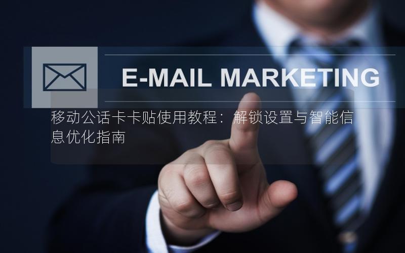 移动公话卡卡贴使用教程：解锁设置与智能信息优化指南