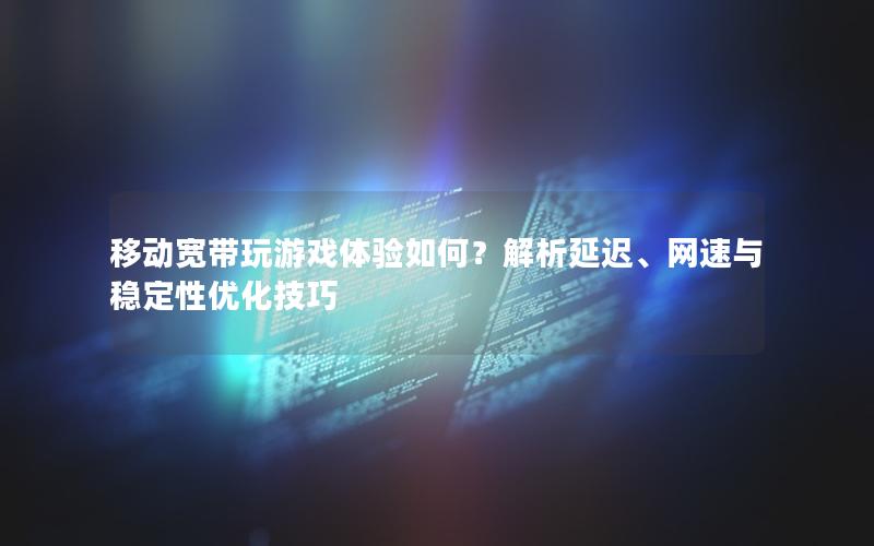 移动宽带玩游戏体验如何？解析延迟、网速与稳定性优化技巧