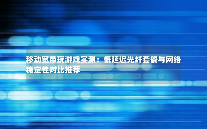移动宽带玩游戏实测：低延迟光纤套餐与网络稳定性对比推荐