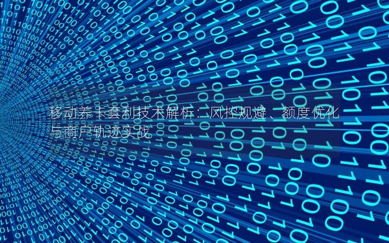 移动养卡套利技术解析：风控规避、额度优化与商户轨迹实战