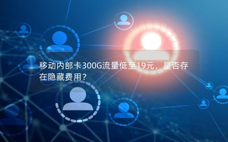 移动内部卡300G流量低至19元，是否存在隐藏费用？