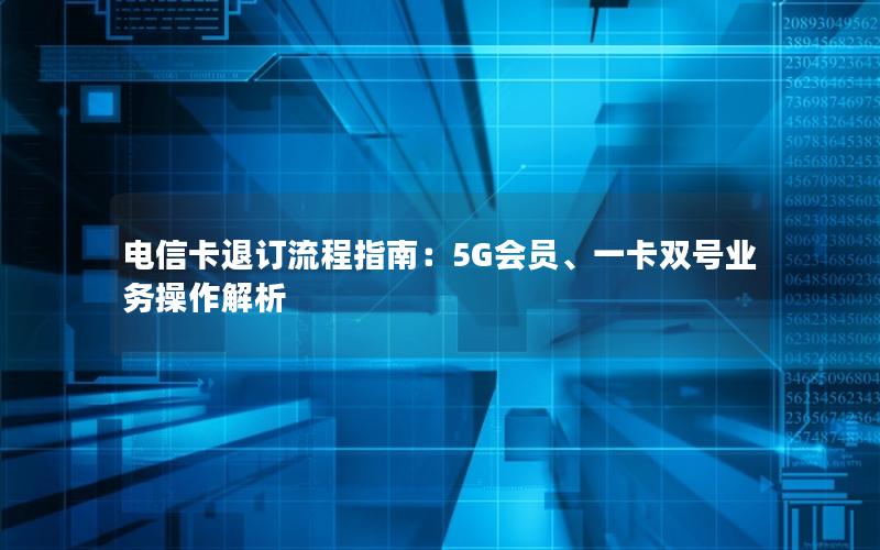 电信卡退订流程指南：5G会员、一卡双号业务操作解析