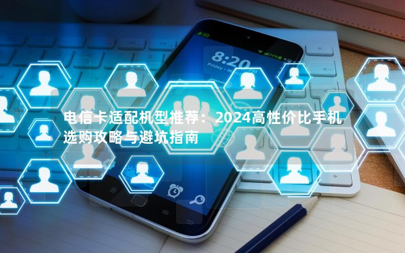 电信卡适配机型推荐：2024高性价比手机选购攻略与避坑指南