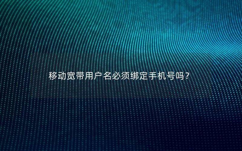 移动宽带用户名必须绑定手机号吗？