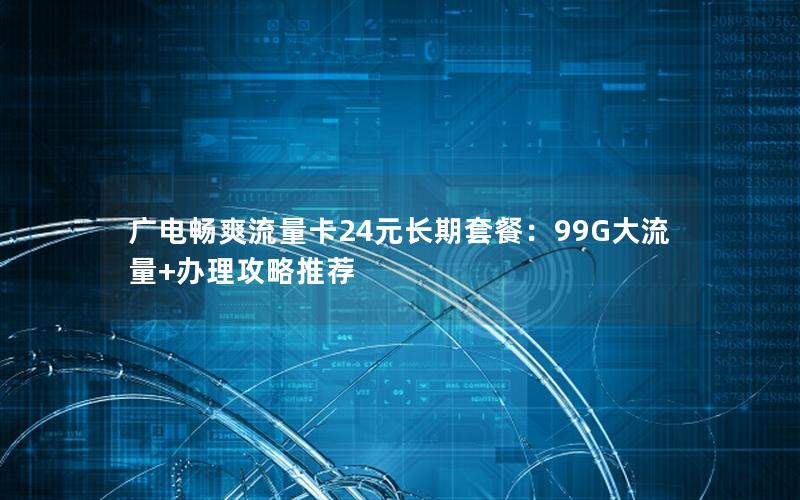 广电畅爽流量卡24元长期套餐：99G大流量+办理攻略推荐