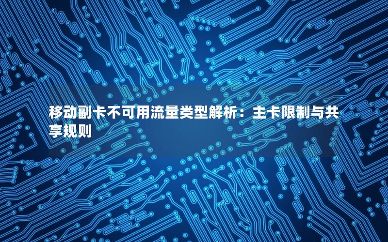 移动副卡不可用流量类型解析：主卡限制与共享规则