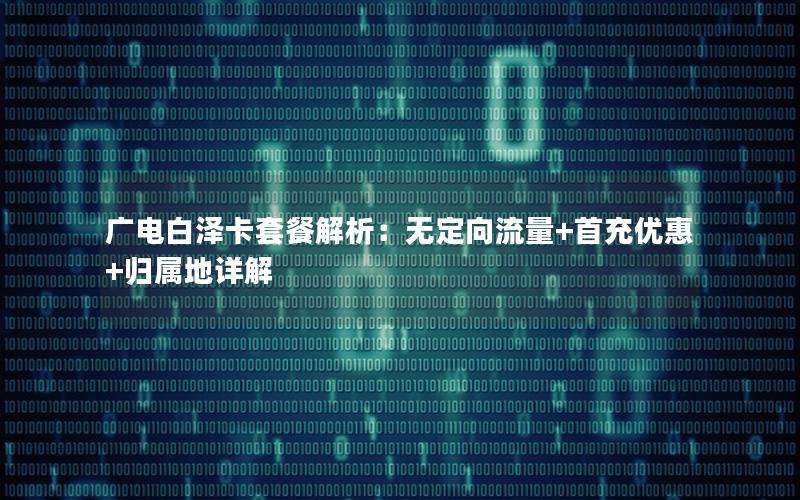 广电白泽卡套餐解析：无定向流量+首充优惠+归属地详解
