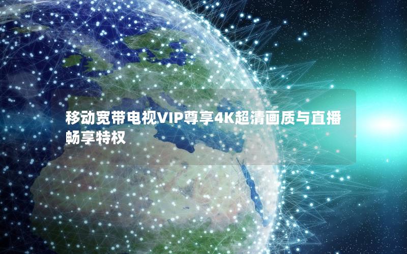 移动宽带电视VIP尊享4K超清画质与直播畅享特权