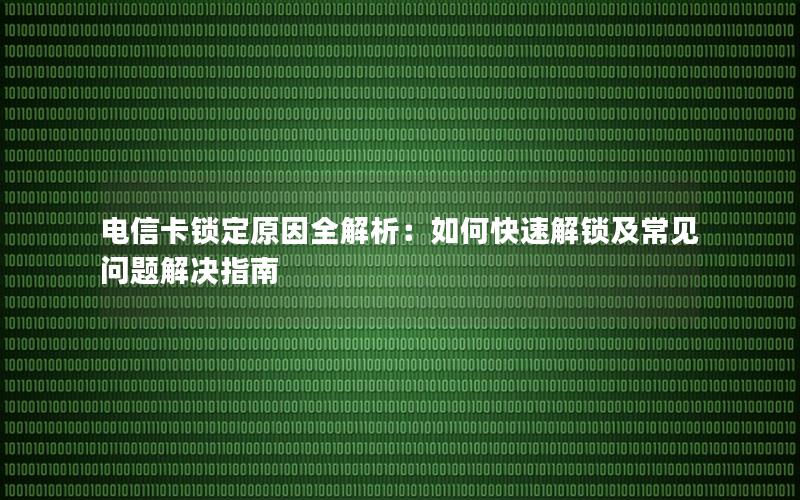 电信卡锁定原因全解析：如何快速解锁及常见问题解决指南