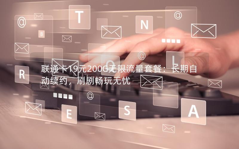 联通卡19元200G无限流量套餐：长期自动续约，刷剧畅玩无忧