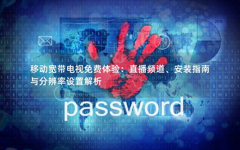 移动宽带电视免费体验：直播频道、安装指南与分辨率设置解析