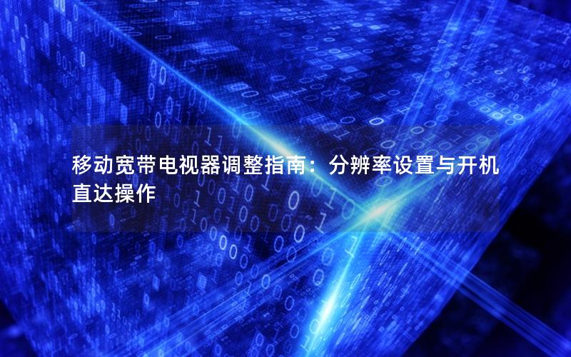 移动宽带电视器调整指南：分辨率设置与开机直达操作