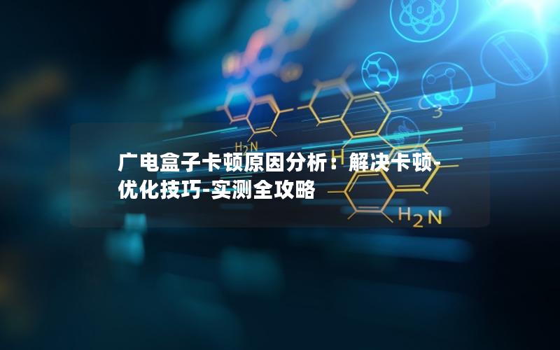 广电盒子卡顿原因分析：解决卡顿-优化技巧-实测全攻略
