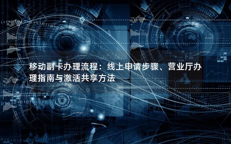 移动副卡办理流程：线上申请步骤、营业厅办理指南与激活共享方法